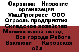 Охранник › Название организации ­ МашПрогресс, ООО › Отрасль предприятия ­ Складское хозяйство › Минимальный оклад ­ 20 000 - Все города Работа » Вакансии   . Кировская обл.